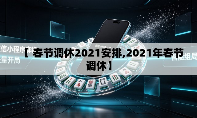 【 春节调休2021安排,2021年春节调休】 【 春节调休2021安排,2021年春节调休】