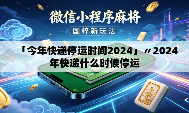 「今年快递停运时间2024」〃2024年快递什么时候停运
