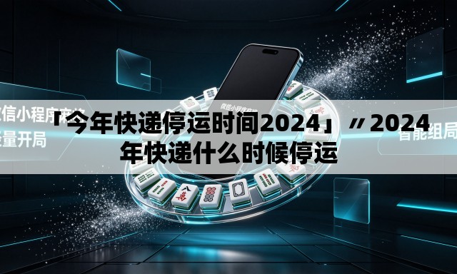 「今年快递停运时间2024」〃2024年快递什么时候停运