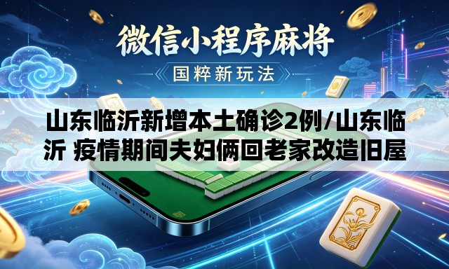 山东临沂新增本土确诊2例/山东临沂 疫情期间夫妇俩回老家改造旧屋视频 山东临沂新增本土确诊2例/山东临沂 疫情期间夫妇俩回老家改造旧屋视频