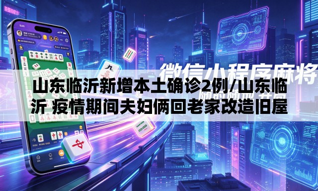 山东临沂新增本土确诊2例/山东临沂 疫情期间夫妇俩回老家改造旧屋视频 山东临沂新增本土确诊2例/山东临沂 疫情期间夫妇俩回老家改造旧屋视频