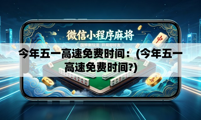 今年五一高速免费时间:(今年五一高速免费时间?) 今年五一高速免费时间:(今年五一高速免费时间?)