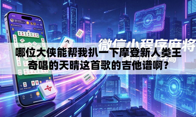 哪位大侠能帮我扒一下摩登新人类王奇唱的天晴这首歌的吉他谱啊? 哪位大侠能帮我扒一下摩登新人类王奇唱的天晴这首歌的吉他谱啊?