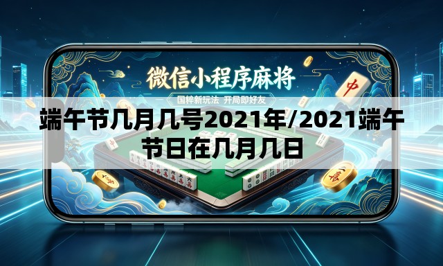 端午节几月几号2021年/2021端午节日在几月几日 端午节几月几号2021年/2021端午节日在几月几日