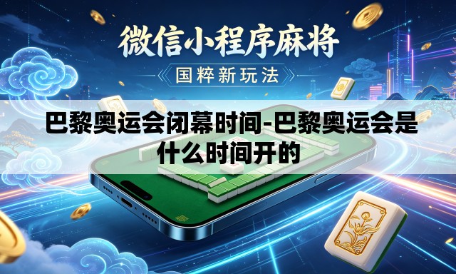 巴黎奥运会闭幕时间-巴黎奥运会是什么时间开的 巴黎奥运会闭幕时间-巴黎奥运会是什么时间开的