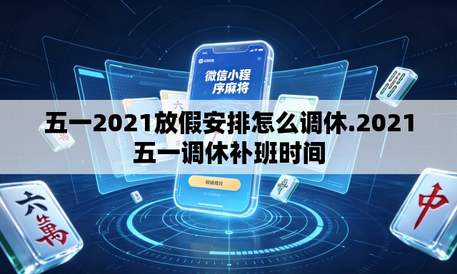 五一2021放假安排怎么调休.2021五一调休补班时间 五一2021放假安排怎么调休.2021五一调休补班时间