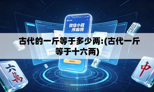 古代的一斤等于多少两:(古代一斤等于十六两) 古代的一斤等于多少两:(古代一斤等于十六两)