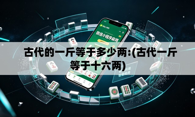 古代的一斤等于多少两:(古代一斤等于十六两) 古代的一斤等于多少两:(古代一斤等于十六两)