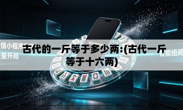 古代的一斤等于多少两:(古代一斤等于十六两) 古代的一斤等于多少两:(古代一斤等于十六两)