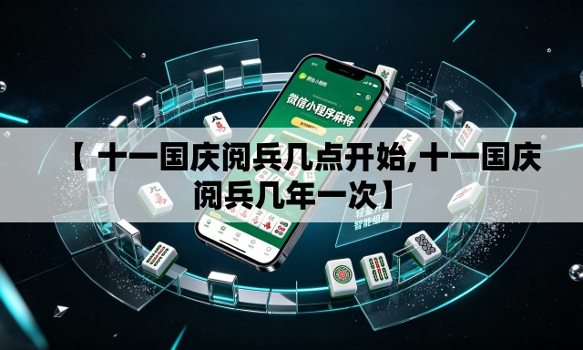【 十一国庆阅兵几点开始,十一国庆阅兵几年一次】