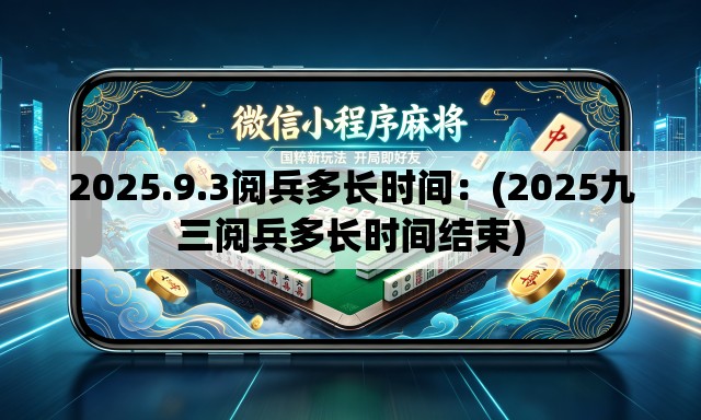 2025.9.3阅兵多长时间：(2025九三阅兵多长时间结束)