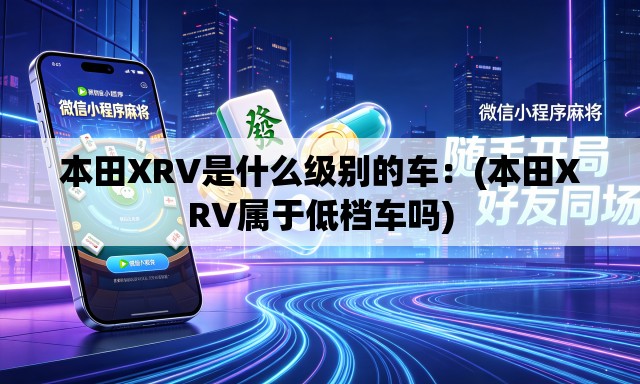 本田XRV是什么级别的车:(本田XRV属于低档车吗) 本田XRV是什么级别的车:(本田XRV属于低档车吗)