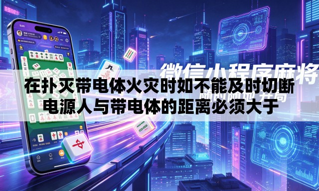 在扑灭带电体火灾时如不能及时切断电源人与带电体的距离必须大于 在扑灭带电体火灾时如不能及时切断电源人与带电体的距离必须大于