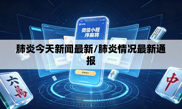 肺炎今天新闻最新/肺炎情况最新通报