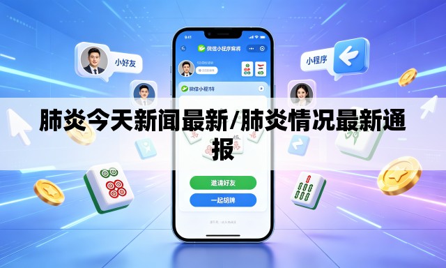 肺炎今天新闻最新/肺炎情况最新通报 肺炎今天新闻最新/肺炎情况最新通报