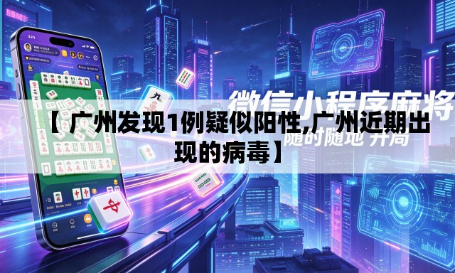 【 广州发现1例疑似阳性,广州近期出现的病毒】 【 广州发现1例疑似阳性,广州近期出现的病毒】