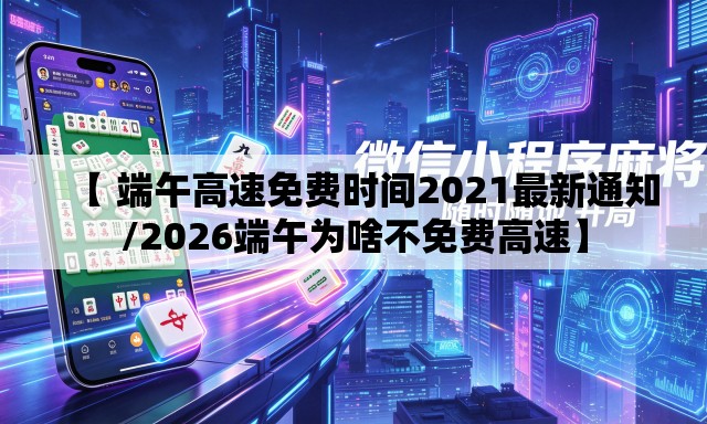 【 端午高速免费时间2021最新通知/2026端午为啥不免费高速】 【 端午高速免费时间2021最新通知/2026端午为啥不免费高速】