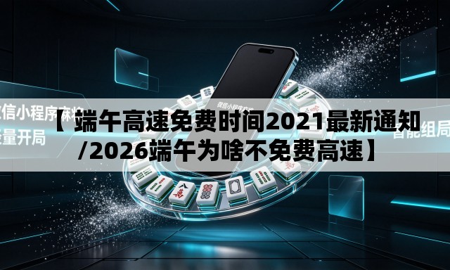 【 端午高速免费时间2021最新通知/2026端午为啥不免费高速】 【 端午高速免费时间2021最新通知/2026端午为啥不免费高速】