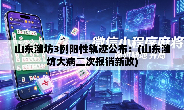 山东潍坊3例阳性轨迹公布:(山东潍坊大病二次报销新政) 山东潍坊3例阳性轨迹公布:(山东潍坊大病二次报销新政)