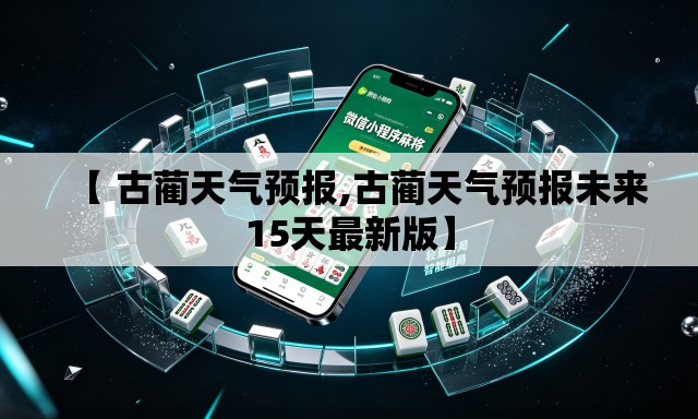 【 古蔺天气预报,古蔺天气预报未来15天最新版】 【 古蔺天气预报,古蔺天气预报未来15天最新版】