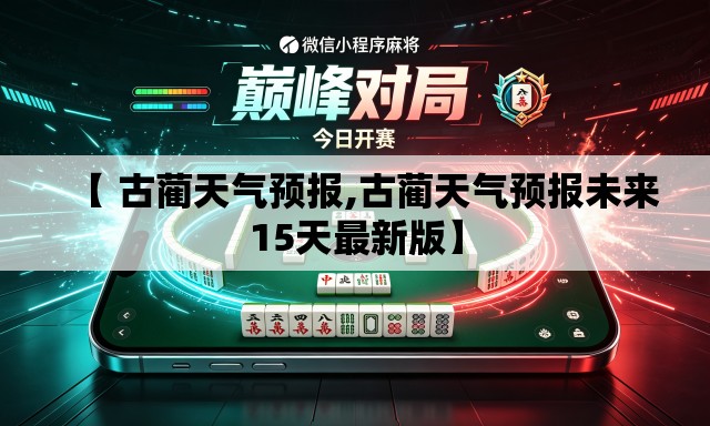 【 古蔺天气预报,古蔺天气预报未来15天最新版】 【 古蔺天气预报,古蔺天气预报未来15天最新版】