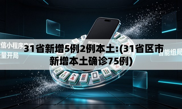 31省新增5例2例本土:(31省区市新增本土确诊75例) 31省新增5例2例本土:(31省区市新增本土确诊75例)