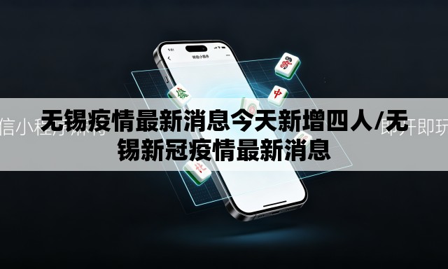 无锡疫情最新消息今天新增四人/无锡新冠疫情最新消息