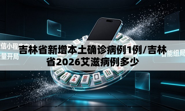 吉林省新增本土确诊病例1例/吉林省2026艾滋病例多少 吉林省新增本土确诊病例1例/吉林省2026艾滋病例多少