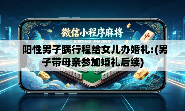 阳性男子瞒行程给女儿办婚礼:(男子带母亲参加婚礼后续) 阳性男子瞒行程给女儿办婚礼:(男子带母亲参加婚礼后续)