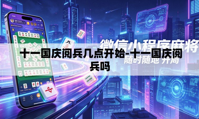 十一国庆阅兵几点开始-十一国庆阅兵吗 十一国庆阅兵几点开始-十一国庆阅兵吗