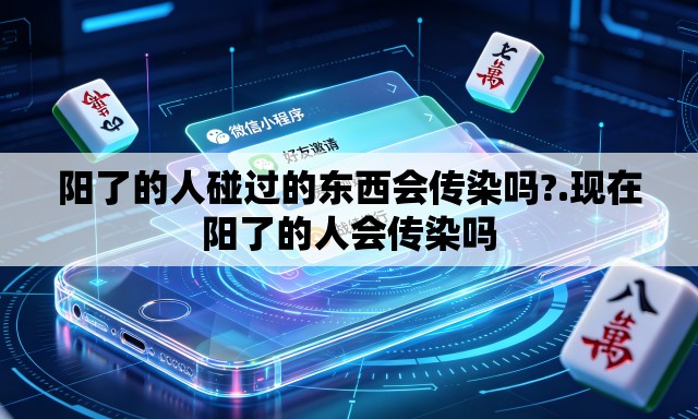 阳了的人碰过的东西会传染吗?.现在阳了的人会传染吗 阳了的人碰过的东西会传染吗?.现在阳了的人会传染吗