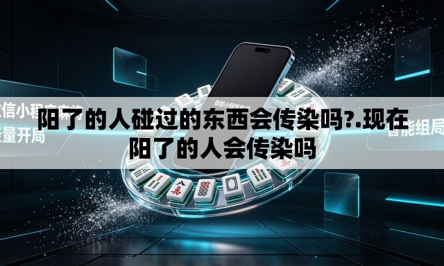 阳了的人碰过的东西会传染吗?.现在阳了的人会传染吗 阳了的人碰过的东西会传染吗?.现在阳了的人会传染吗