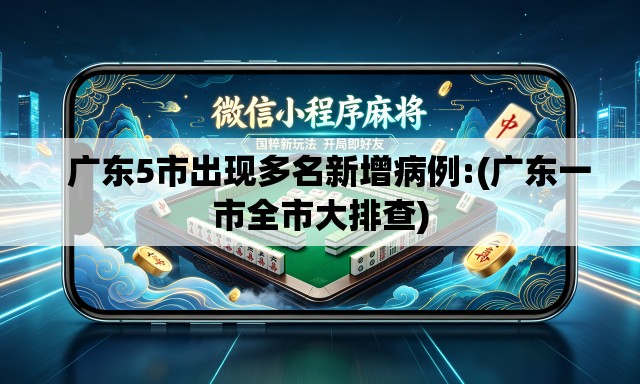   广东5市出现多名新增病例:(广东一市全市大排查)