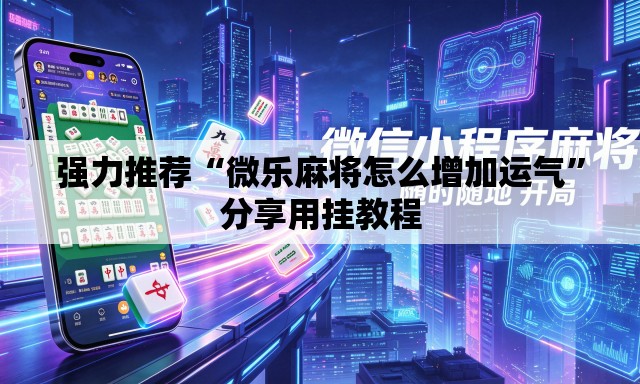 强力推荐“微乐麻将怎么增加运气	”分享用挂教程