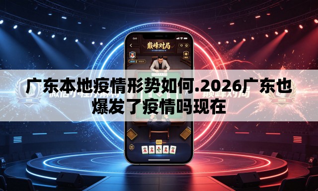 广东本地疫情形势如何.2026广东也爆发了疫情吗现在 广东本地疫情形势如何.2026广东也爆发了疫情吗现在