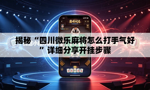 揭秘“四川微乐麻将怎么打手气好”详细分享开挂步骤