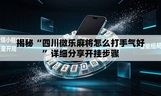 揭秘“四川微乐麻将怎么打手气好”详细分享开挂步骤