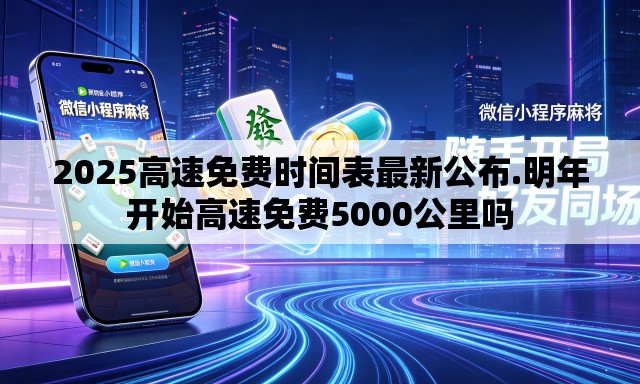 2025高速免费时间表最新公布.明年开始高速免费5000公里吗