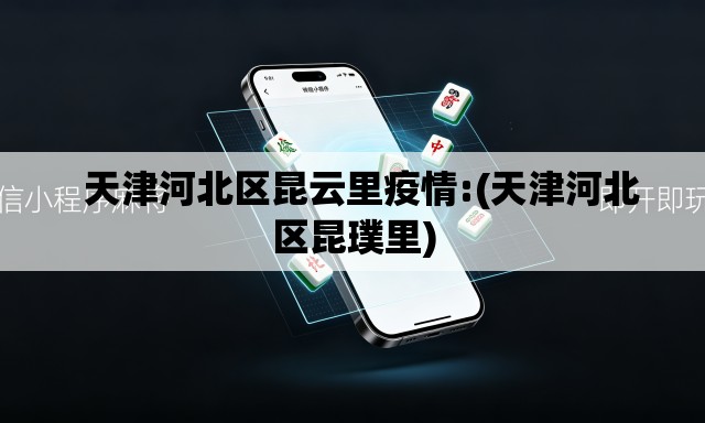   天津河北区昆云里疫情:(天津河北区昆璞里)