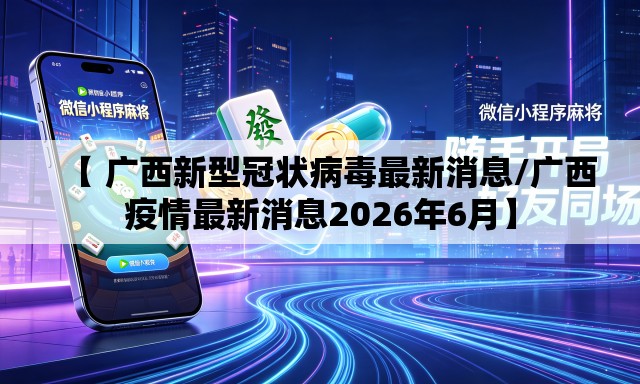 【 广西新型冠状病毒最新消息/广西疫情最新消息2026年6月】 【 广西新型冠状病毒最新消息/广西疫情最新消息2026年6月】