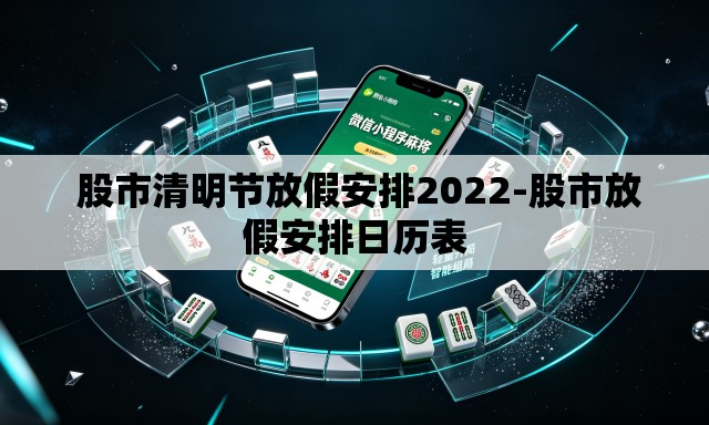 股市清明节放假安排2022-股市放假安排日历表 股市清明节放假安排2022-股市放假安排日历表