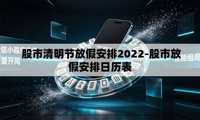 股市清明节放假安排2022-股市放假安排日历表 股市清明节放假安排2022-股市放假安排日历表