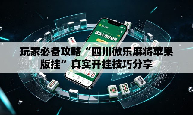 玩家必备攻略“四川微乐麻将苹果版挂”真实开挂技巧分享