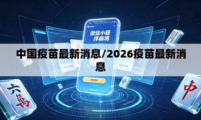中国疫苗最新消息/2026疫苗最新消息 中国疫苗最新消息/2026疫苗最新消息