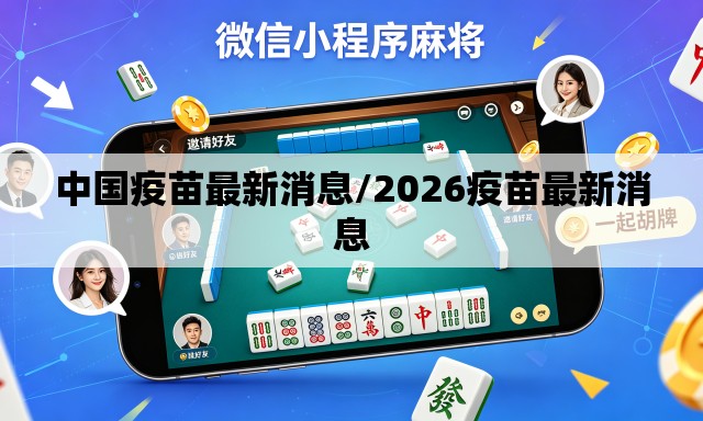 中国疫苗最新消息/2026疫苗最新消息 中国疫苗最新消息/2026疫苗最新消息