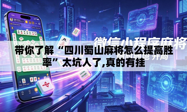 带你了解“四川蜀山麻将怎么提高胜率”太坑人了,真的有挂
