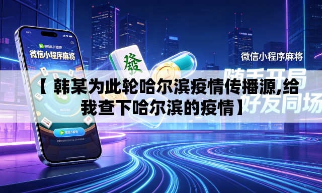 【 韩某为此轮哈尔滨疫情传播源,给我查下哈尔滨的疫情】