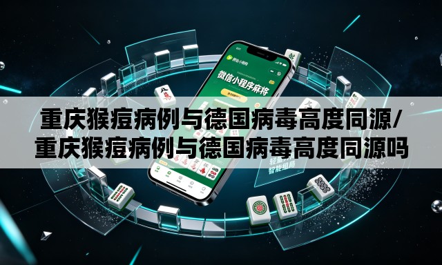 重庆猴痘病例与德国病毒高度同源/重庆猴痘病例与德国病毒高度同源吗 重庆猴痘病例与德国病毒高度同源/重庆猴痘病例与德国病毒高度同源吗