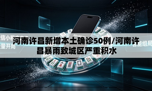 河南许昌新增本土确诊50例/河南许昌暴雨致城区严重积水