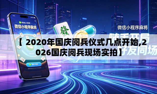 【 2020年国庆阅兵仪式几点开始,2026国庆阅兵现场实拍】 【 2020年国庆阅兵仪式几点开始,2026国庆阅兵现场实拍】